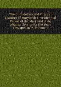 The Climatology and Physical Features of Maryland: First Biennial Report of the Maryland State Weather Service for the Years 1892 and 1893, Volume 1