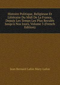Histoire Politique, Religieuse Et Litt?raire Du Midi De La France, Depuis Les Temps Les Plus Recul?s Jusqu'? Nos Jours, Volume 3 (French Edition)