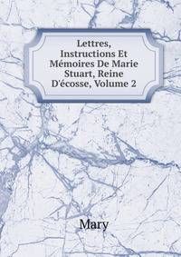 Lettres, Instructions Et M?moires De Marie Stuart, Reine D'?cosse, Volume 2