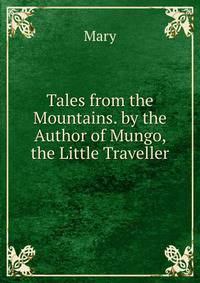 Tales from the Mountains. by the Author of Mungo, the Little Traveller