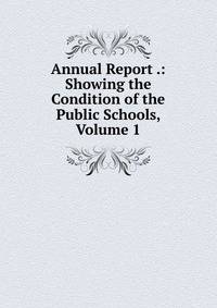 Annual Report .: Showing the Condition of the Public Schools, Volume 1