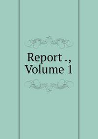 Report ., Volume 1