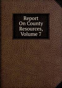 Report On County Resources, Volume 7