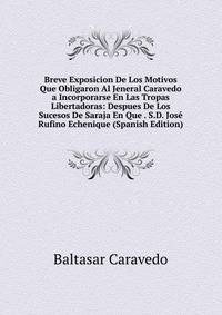 Breve Exposicion De Los Motivos Que Obligaron Al Jeneral Caravedo a Incorporarse En Las Tropas Libertadoras: Despues De Los Sucesos De Saraja En Que . S.D. Jose Rufino Echenique (Spanish Edition)