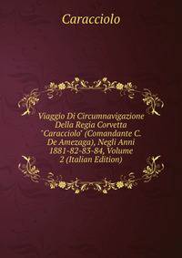 Viaggio Di Circumnavigazione Della Regia Corvetta "Caracciolo" (Comandante C. De Amezaga), Negli Anni 1881-82-83-84, Volume 2 (Italian Edition)