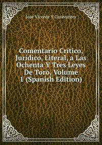 Comentario Critico, Juridico, Literal, a Las Ochenta Y Tres Leyes De Toro, Volume 1 (Spanish Edition)