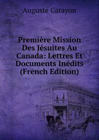 Premiere Mission Des Jesuites Au Canada: Lettres Et Documents Inedits (French Edition)