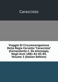 Viaggio Di Circumnavigazione Della Regia Corvetta "Caracciolo" (Comandante C. De Amezaga), Negli Anni 1881-82-83-84, Volume 3 (Italian Edition)