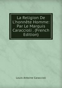 La Religion De L'honn?te Homme: Par Le Marquis Caraccioli . (French Edition)