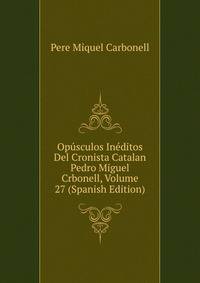 Opusculos Ineditos Del Cronista Catalan Pedro Miguel Crbonell, Volume 27 (Spanish Edition)