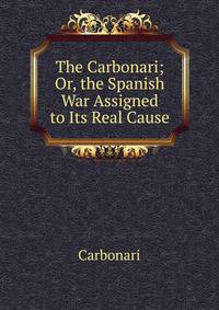 The Carbonari; Or, the Spanish War Assigned to Its Real Cause