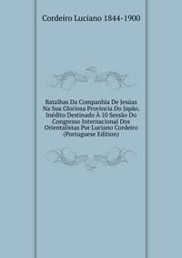 Batalhas Da Companhia De Jesuas Na Sua Gloriosa Provincia Do Japao. Inedito Destinado A 10 Sessao Do Congresso Internacional Dos Orientalistas Por Luciano Cordeiro (Portuguese Edition)