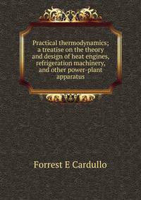 Practical thermodynamics; a treatise on the theory and design of heat engines, refrigeration machinery, and other power-plant apparatus