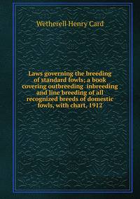 Laws governing the breeding of standard fowls; a book covering outbreeding inbreeding and line breeding of all recognized breeds of domestic fowls, with chart, 1912