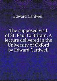 The supposed visit of St. Paul to Britain. A lecture delivered in the University of Oxford by Edward Cardwell