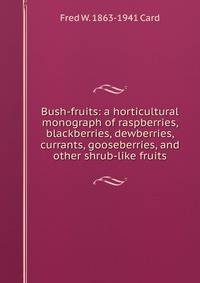 Bush-fruits: a horticultural monograph of raspberries, blackberries, dewberries, currants, gooseberries, and other shrub-like fruits