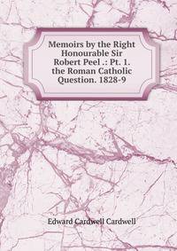Memoirs by the Right Honourable Sir Robert Peel .: Pt. 1. the Roman Catholic Question. 1828-9