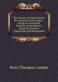 The Murder of Edwin Drood: Recounted by John Jasper : Being an Attempted Solution of the Mystery Based On Dickens' Manuscript and Memoranda