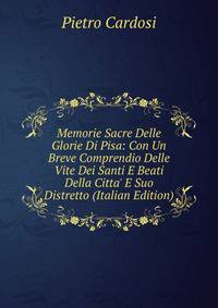 Memorie Sacre Delle Glorie Di Pisa: Con Un Breve Comprendio Delle Vite Dei Santi E Beati Della Citta' E Suo Distretto (Italian Edition)