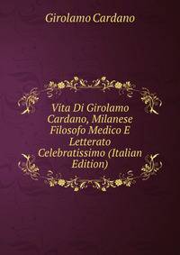 Vita Di Girolamo Cardano, Milanese Filosofo Medico E Letterato Celebratissimo (Italian Edition)