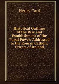Historical Outlines of the Rise and Establishment of the Papal Power: Addressed to the Roman Catholic Priests of Ireland