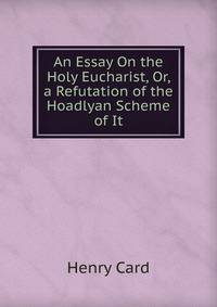 An Essay On the Holy Eucharist, Or, a Refutation of the Hoadlyan Scheme of It