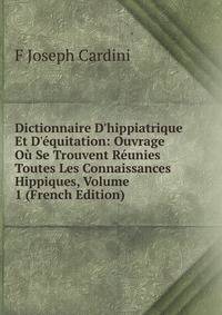 Dictionnaire D'hippiatrique Et D'?quitation: Ouvrage O? Se Trouvent R?unies Toutes Les Connaissances Hippiques, Volume 1 (French Edition)