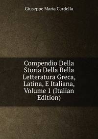 Compendio Della Storia Della Bella Letteratura Greca, Latina, E Italiana, Volume 1 (Italian Edition)