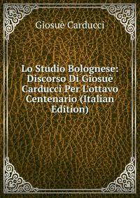 Lo Studio Bolognese: Discorso Di Giosu? Carducci Per L'ottavo Centenario (Italian Edition)
