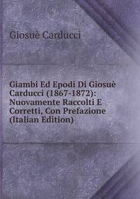 Giambi Ed Epodi Di Giosue Carducci (1867-1872): Nuovamente Raccolti E Corretti, Con Prefazione (Italian Edition)
