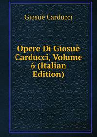 Opere Di Giosue Carducci, Volume 6 (Italian Edition)