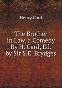 The Brother in Law, a Comedy By H. Card, Ed. by Sir S.E. Brydges.
