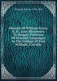 Memoir Of William Carey, D, D., Late Missionary To Bengal, Professor Of Oriental Languages In The College Of Fort William, Calculta