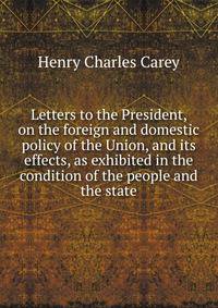 Letters to the President, on the foreign and domestic policy of the Union, and its effects, as exhibited in the condition of the people and the state