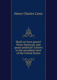 Shall we have peace? Peace financial, and peace political? Letters to the president elect of the United States
