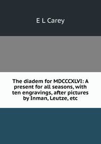 The diadem for MDCCCXLVI: A present for all seasons, with ten engravings, after pictures by Inman, Leutze, etc