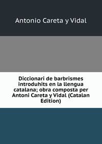 Diccionari de barbrismes introduhits en la llengua catalana; obra composta per Antoni Careta y Vidal (Catalan Edition)