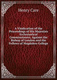 A Vindication of the Proceedings of His Majesties Ecclesiastical Commissioners, Against the Bishop of London and the Fellows of Magdalen-College