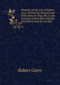 Memoirs of the Life of Robert Cary, Written by Himself and Publ. from an Orig. Ms. in the Custody of John Earl of Corke and Orrery And Ed. by Him.