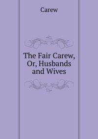 The Fair Carew, Or, Husbands and Wives