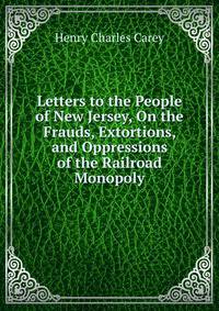 Letters to the People of New Jersey, On the Frauds, Extortions, and Oppressions of the Railroad Monopoly