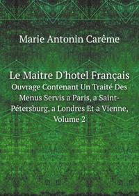 Le Maitre D`hotel Franais. Ouvrage Contenant Un Trait Des Menus Servis a Paris, a Saint-Ptersburg, a Londres Et a Vienne, Volume 2