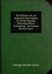 The Balnea: Or, an Impartial Description of All the Popular Watering Places in England, . by George Saville Carey