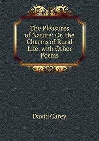 The Pleasures of Nature: Or, the Charms of Rural Life. with Other Poems
