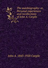 The autobiography: or, Personal experiences and recollections of John A. Cargile