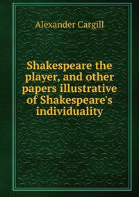 Shakespeare the player, and other papers illustrative of Shakespeare's individuality