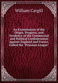 An Examination of the Origin, Progress, and Tendency of the Commercial and Political Confederation Against England and France, Called the "Prussian League"