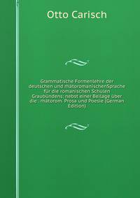 Grammatische Formenlehre der deutschen und rhatoromanischenSprache fur die romanischen Schulen Graubundens; nebst einer Beilage uber die . rhatorom. Prosa und Poesie (German Edition)