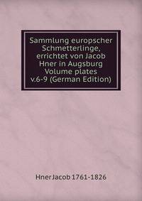 Sammlung europscher Schmetterlinge, errichtet von Jacob Hner in Augsburg Volume plates v.6-9 (German Edition)