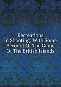 Recreations In Shooting: With Some Account Of The Game Of The British Islands